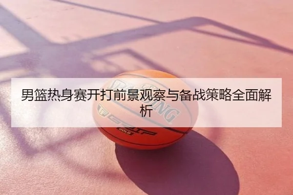 男篮热身赛开打前景观察与备战策略全面解析