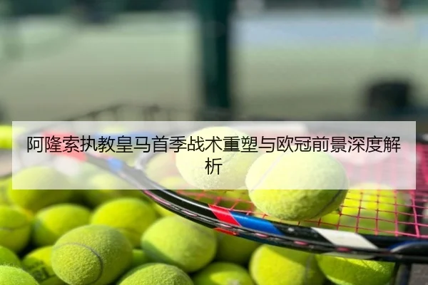 阿隆索执教皇马首季战术重塑与欧冠前景深度解析
