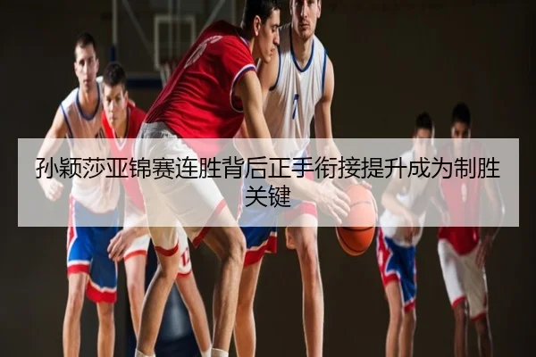 孙颖莎亚锦赛连胜背后正手衔接提升成为制胜关键