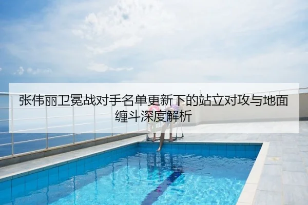 张伟丽卫冕战对手名单更新下的站立对攻与地面缠斗深度解析