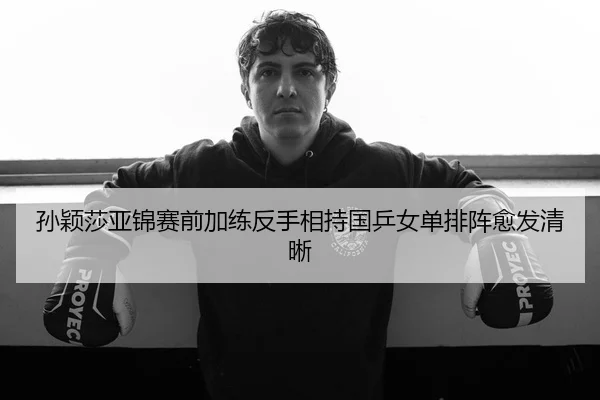 孙颖莎亚锦赛前加练反手相持国乒女单排阵愈发清晰