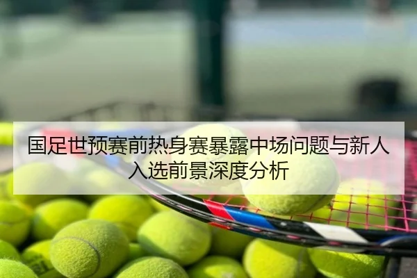 国足世预赛前热身赛暴露中场问题与新人入选前景深度分析