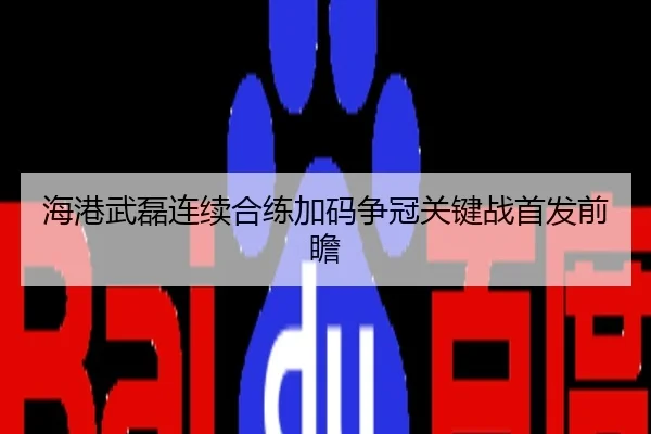 海港武磊连续合练加码争冠关键战首发前瞻