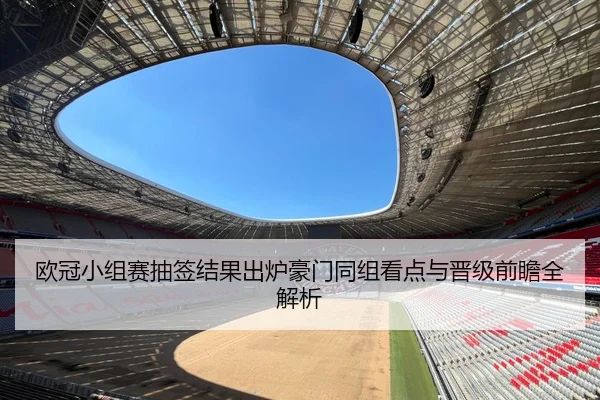 欧冠小组赛抽签结果出炉豪门同组看点与晋级前瞻全解析
